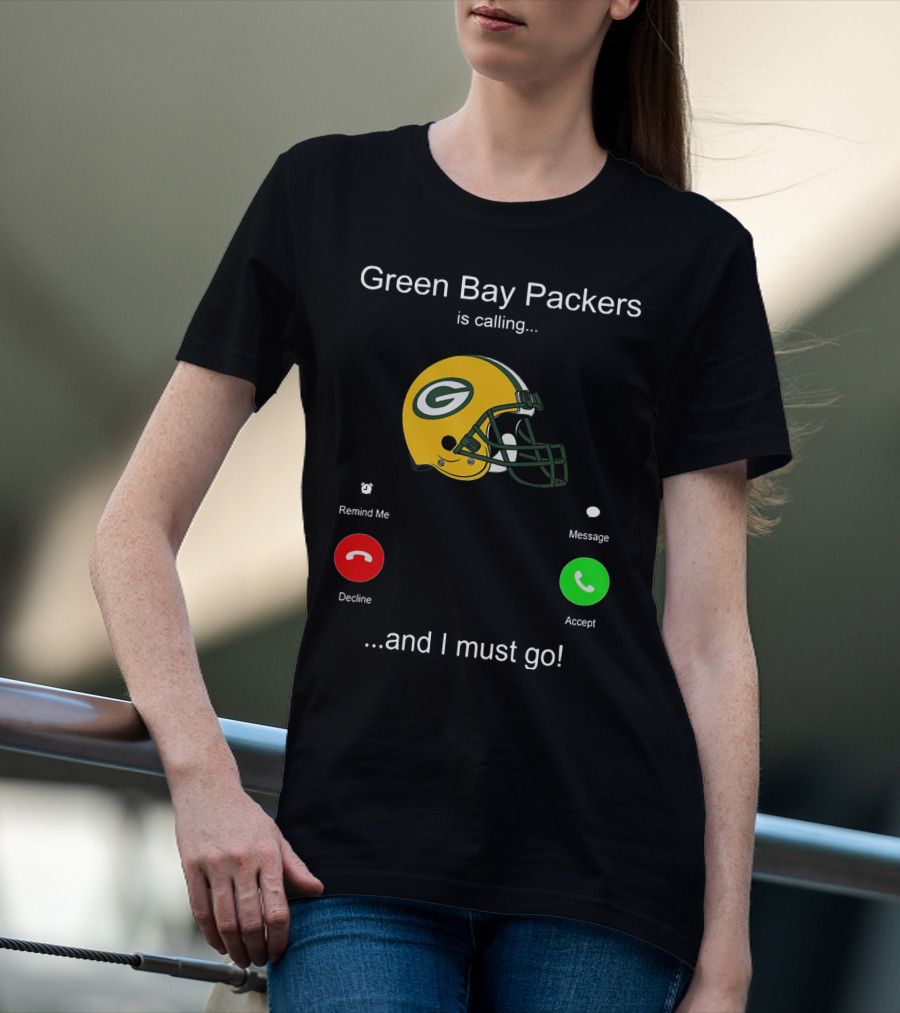 Green Bay Packers Is Calling Accept Decline Remind Me Message And I Must Go T-Shirt