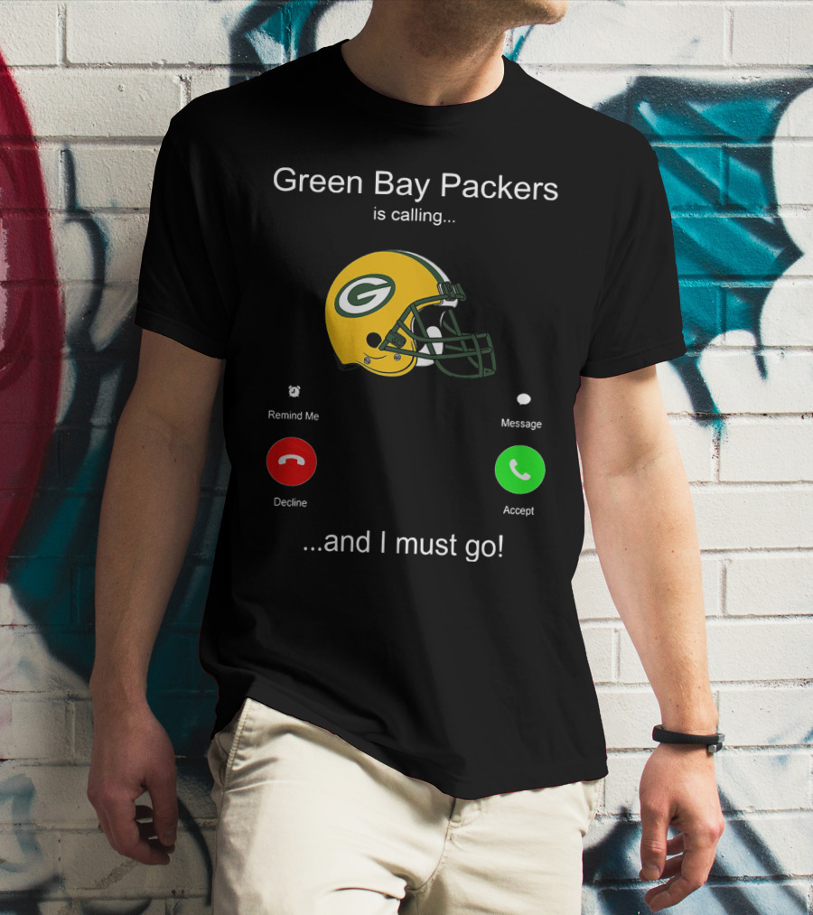 Green Bay Packers Is Calling Accept Decline Remind Me Message And I Must Go T-Shirt