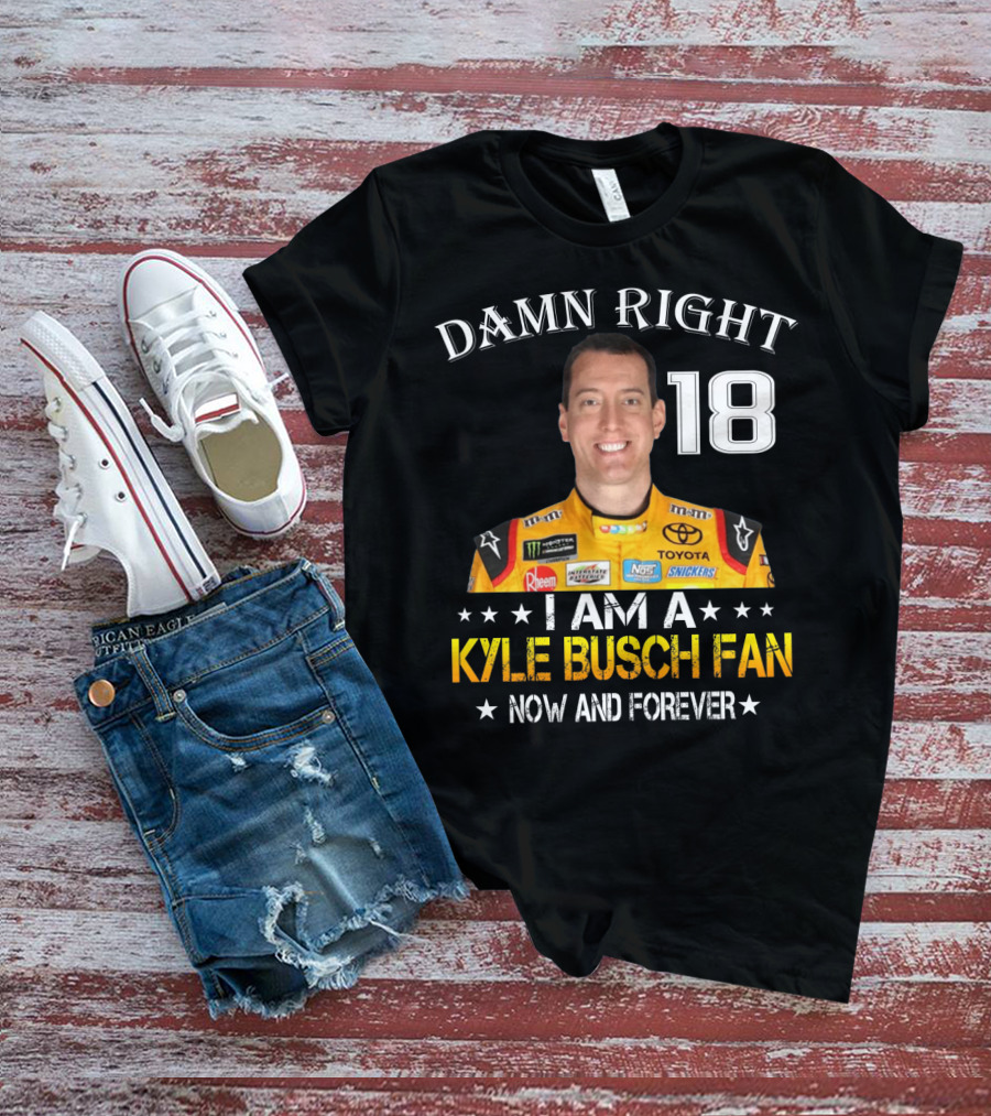 Damn Right 18 I Am A Kyle Busch Fan Now And Forever T-Shirt