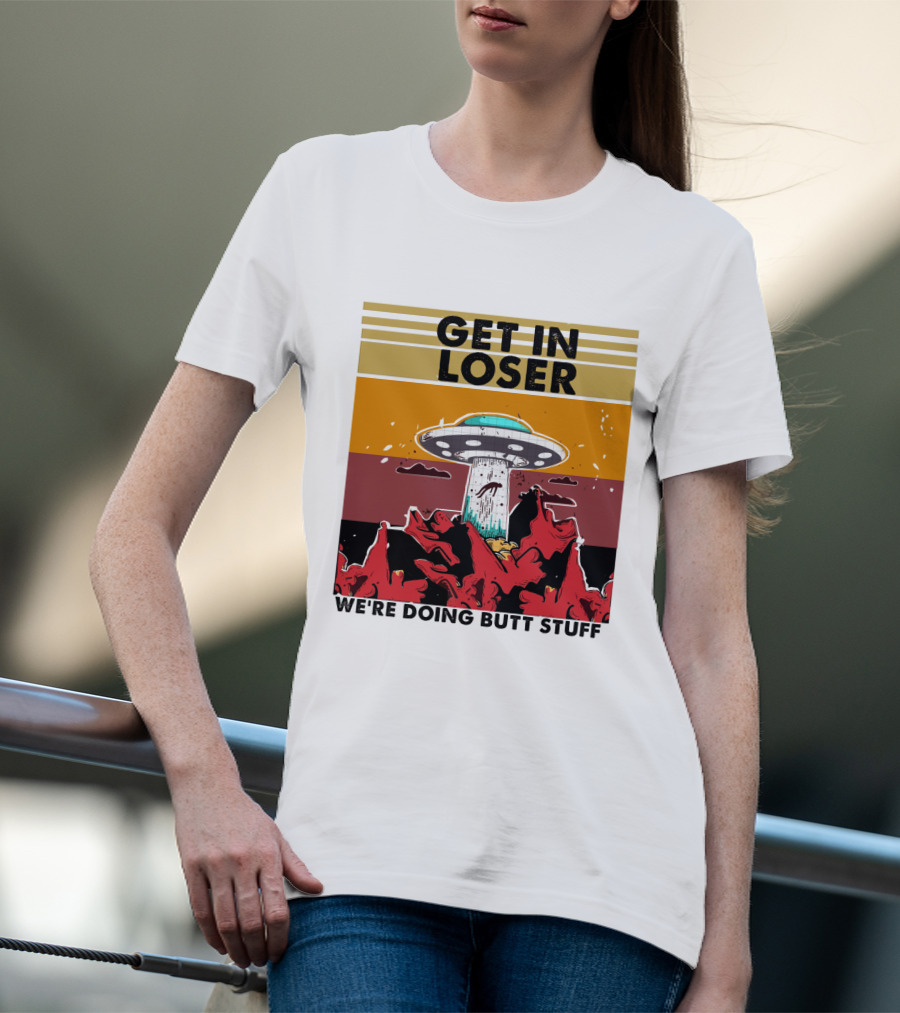 Get IN Loser We're Doing Butt Stuff Ufo Alien Abduction T-Shirt