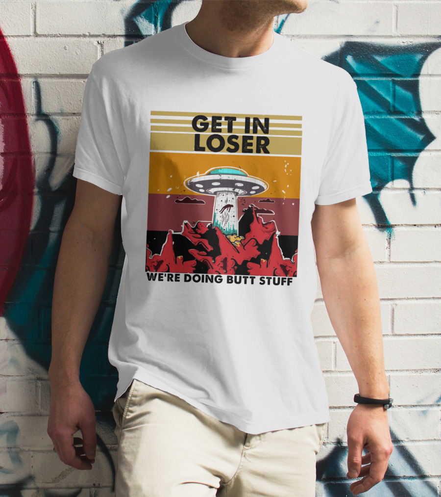 Get IN Loser We're Doing Butt Stuff Ufo Alien Abduction T-Shirt
