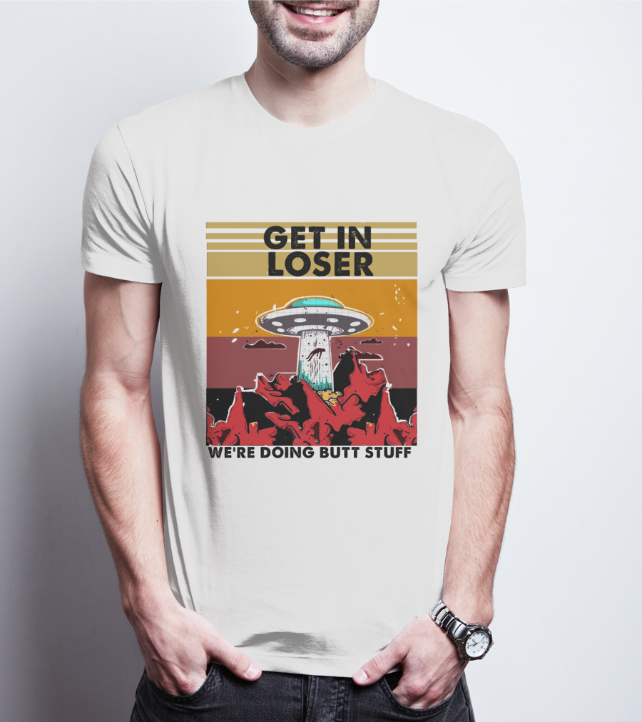 Get IN Loser We're Doing Butt Stuff Ufo Alien Abduction T-Shirt