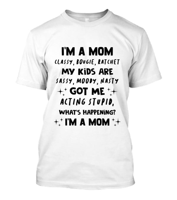 I'm A Mom Classy Bougie Ratchet My Kids Are Sassy Moody Nasty Got Me Acting Stupid What's Happening I'm A Mom T-Shirt