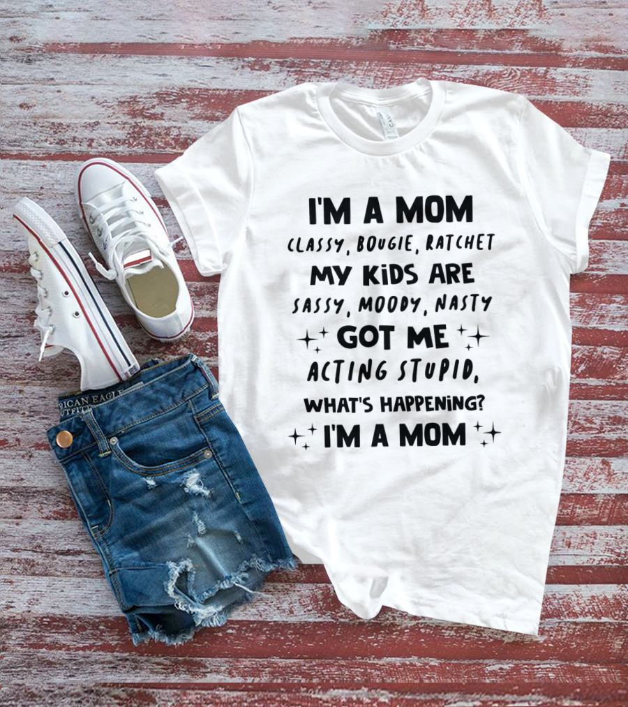 I'm A Mom Classy Bougie Ratchet My Kids Are Sassy Moody Nasty Got Me Acting Stupid What's Happening I'm A Mom T-Shirt