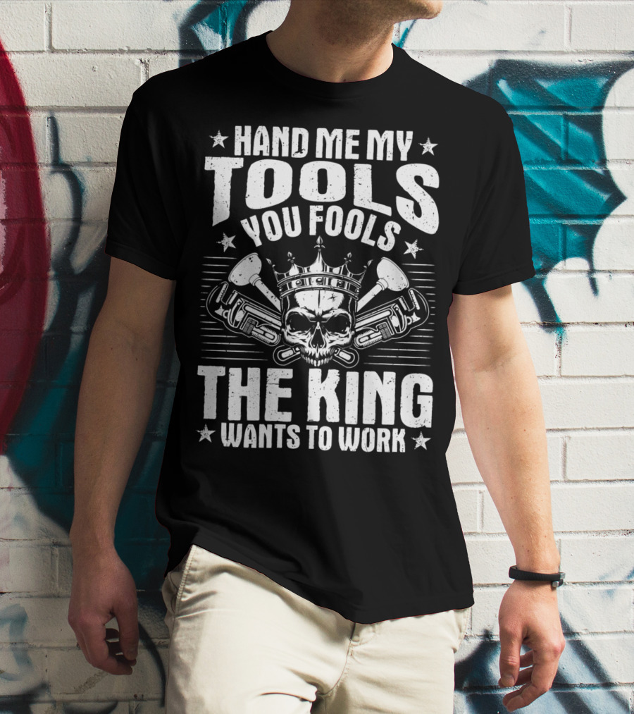 Hand Me My Tools You Fools The King Wants To Work Plumber Plumbing Plumbers Plunger Pipe Fitter T-Shirt