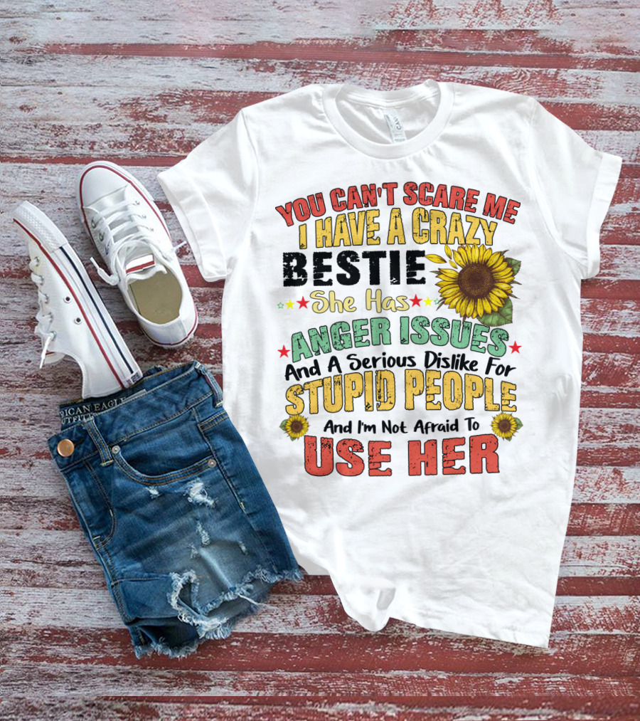 You Can't Scare Me I Have A Crazy Bestie She Has Anger Issues And A Serious Dislike For Stupid People And I'm Not Afraid To Use Her Sunflower T-Shirt