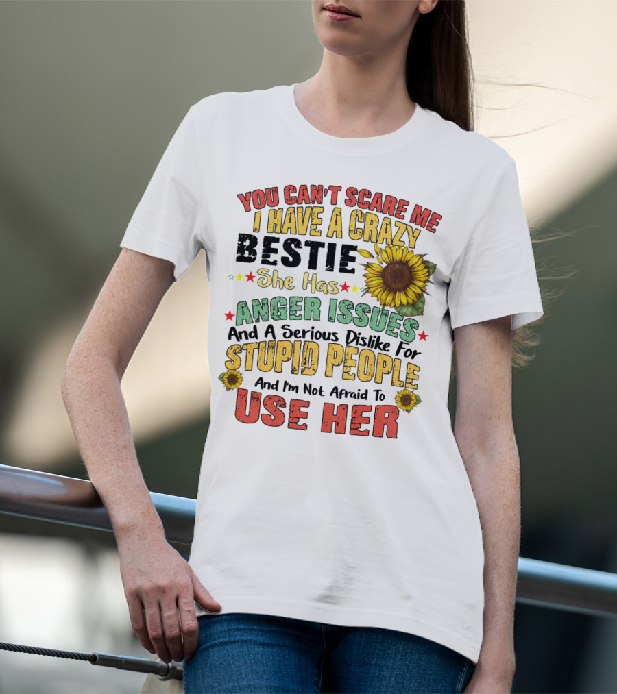 You Can't Scare Me I Have A Crazy Bestie She Has Anger Issues And A Serious Dislike For Stupid People And I'm Not Afraid To Use Her Sunflower T-Shirt