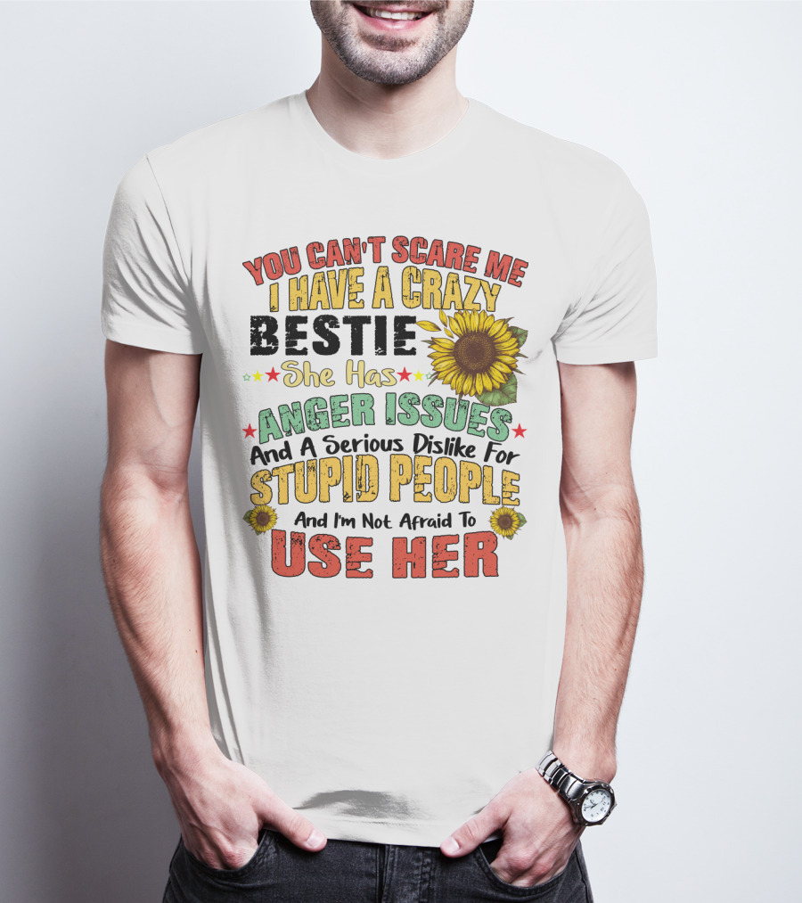 You Can't Scare Me I Have A Crazy Bestie She Has Anger Issues And A Serious Dislike For Stupid People And I'm Not Afraid To Use Her Sunflower T-Shirt
