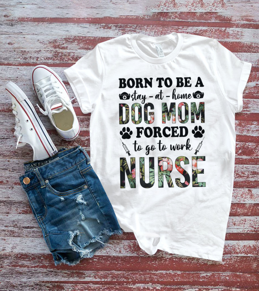 Born To Be A Stay-at-Home Dog Mom Forced To Go To Work Nurse T-Shirt