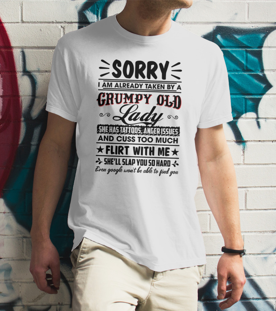 Sorry I Am Already Taken By A Grumpy Old Lady She Has Tattoos Anger Issues Cuss Too Much Flirt With Me She’ll Slap You So Hard Even Google Won’t Be Able To Find You T-Shirt