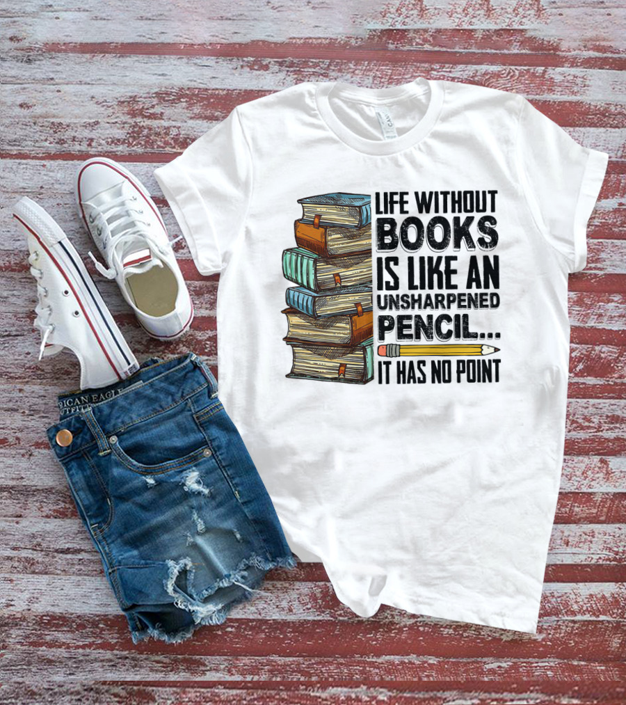 Life Without Books Is Like An Unsharpened Pencil It Has No Point Stack Of Books And Pencil T-Shirt
