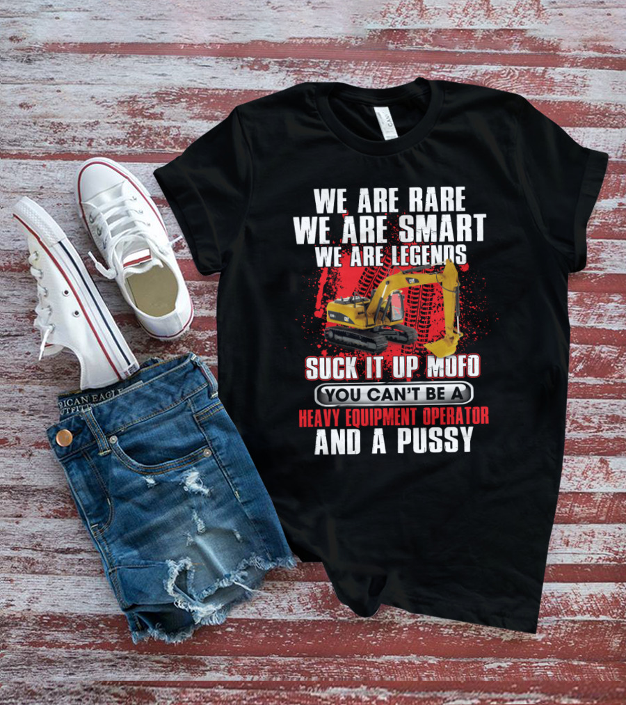 We Are Rare We Are Smart We Are Legends Suck It Up Mofo You Can't Be A Heavy Equipment Operator And A Pussy T-Shirt