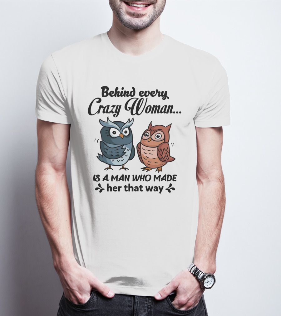 Behind Every Crazy Woman Is A Man Who Made Her That Way Owl Lovers T-Shirt