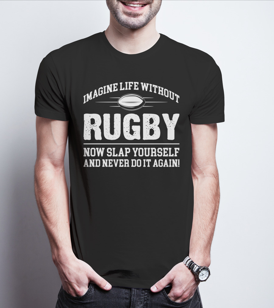 Imagine Life Without Rugby Now Slap Yourself And Never Do It Again T-Shirt