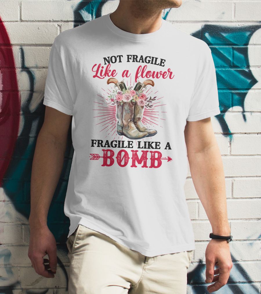 Not Fragile Like A Flower Fragile Like A Bomb Cowgirl Boots T-Shirt