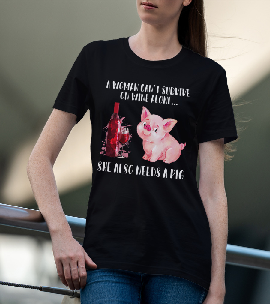 A Woman Can’t Survive On Wine Alone She Also Needs A Pig T-Shirt