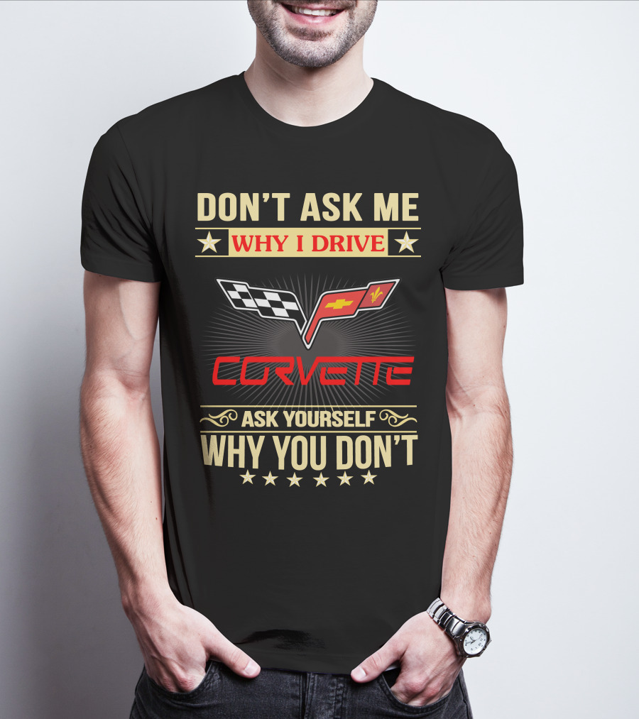 DON'T ASK ME WHY I DRIVE CORVETTE ASK YOURSELF WHY YOU DON'T T-Shirt