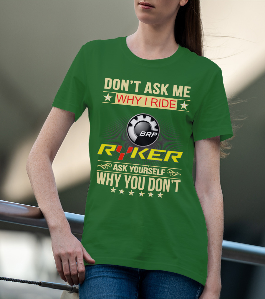 DON'T ASK ME WHY I RIDE BRP RYKER ASK YOURSELF WHY YOU DON'T T-Shirt