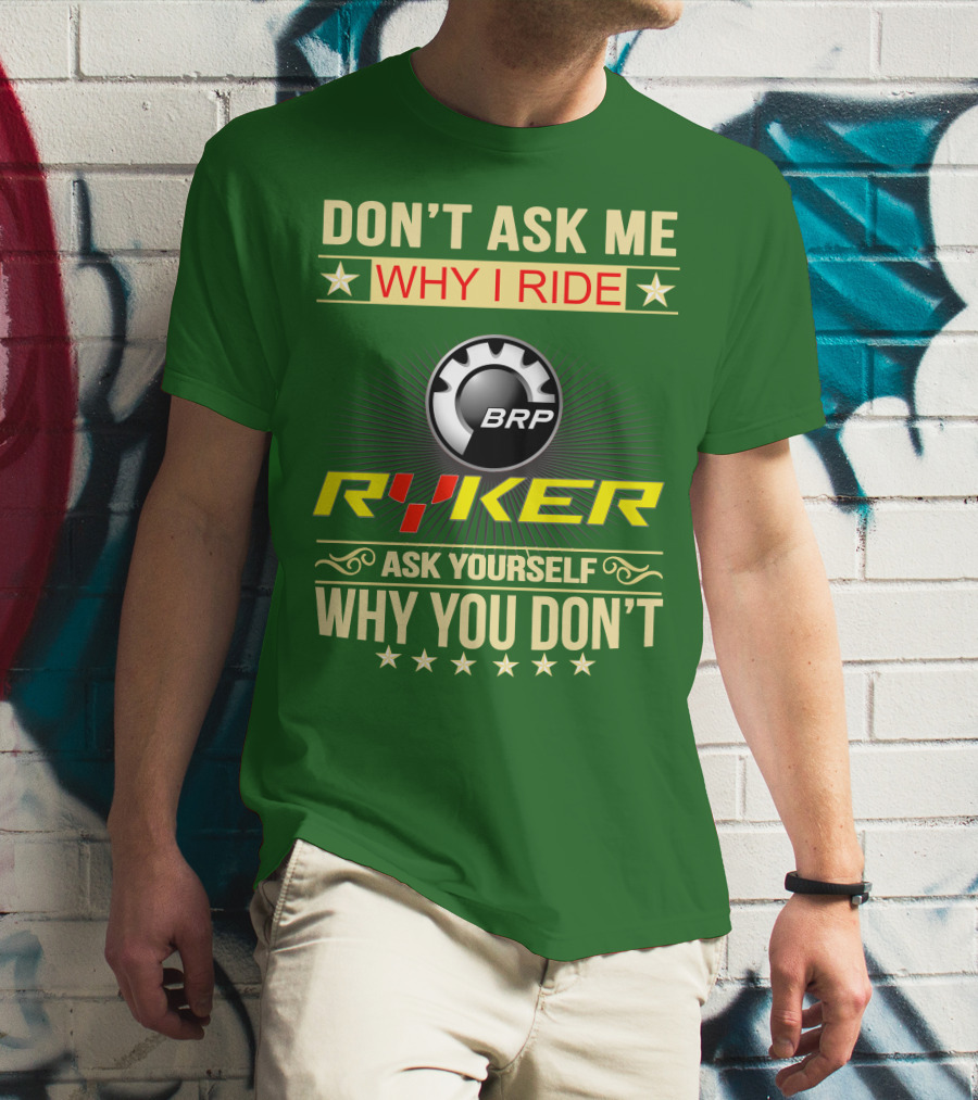 DON'T ASK ME WHY I RIDE BRP RYKER ASK YOURSELF WHY YOU DON'T T-Shirt