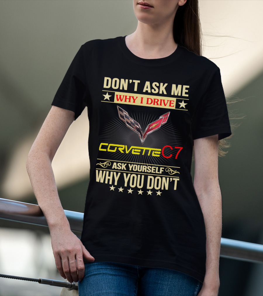 DON'T ASK ME WHY I DRIVE CORVETTE C7 ASK YOURSELF WHY YOU DON'T T-Shirt