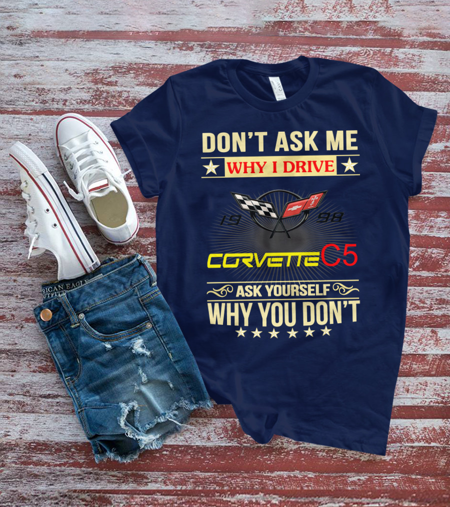 DON'T ASK ME WHY I DRIVE CORVETTE C5 1998 ASK YOURSELF WHY YOU DON'T T-Shirt