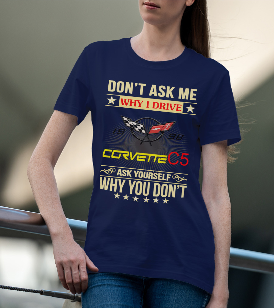 DON'T ASK ME WHY I DRIVE CORVETTE C5 1998 ASK YOURSELF WHY YOU DON'T T-Shirt