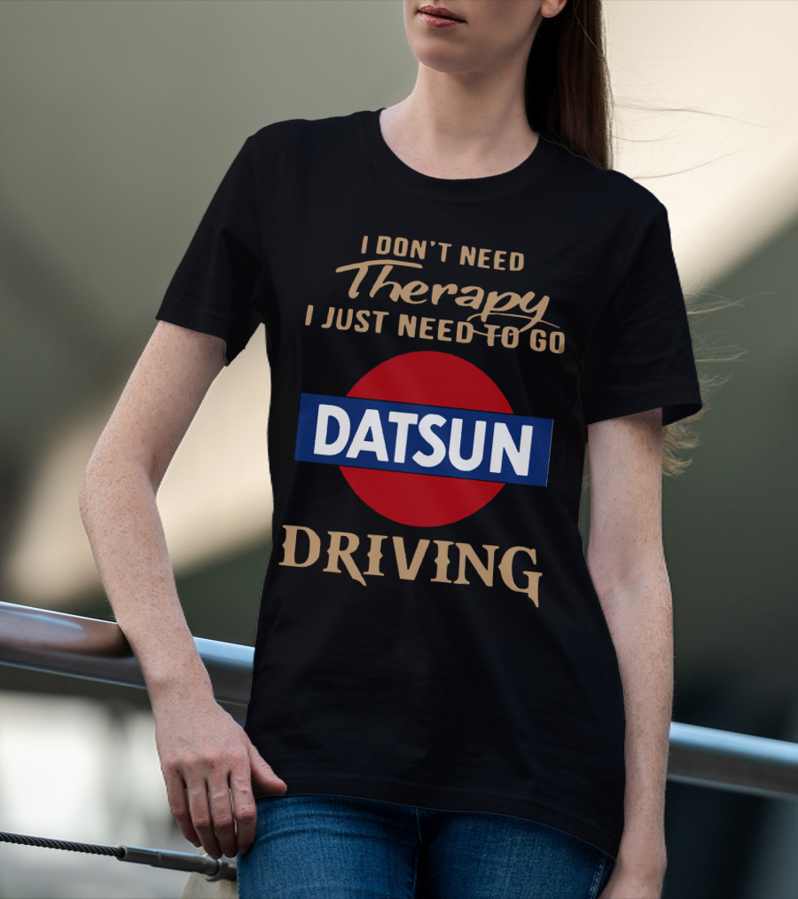 I Don't Need Therapy I Just Need To Go Datsun Driving T-Shirt