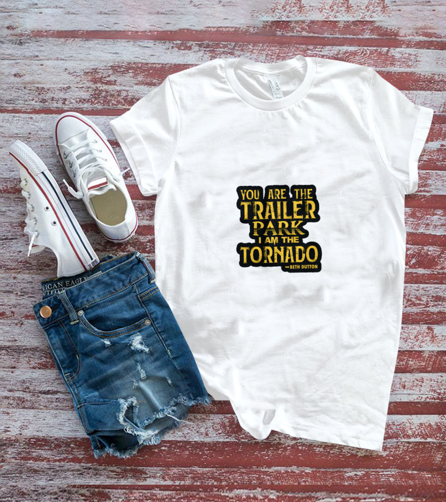 You Are The Trailer Park I Am The Tornado Beth Dutton T-Shirt