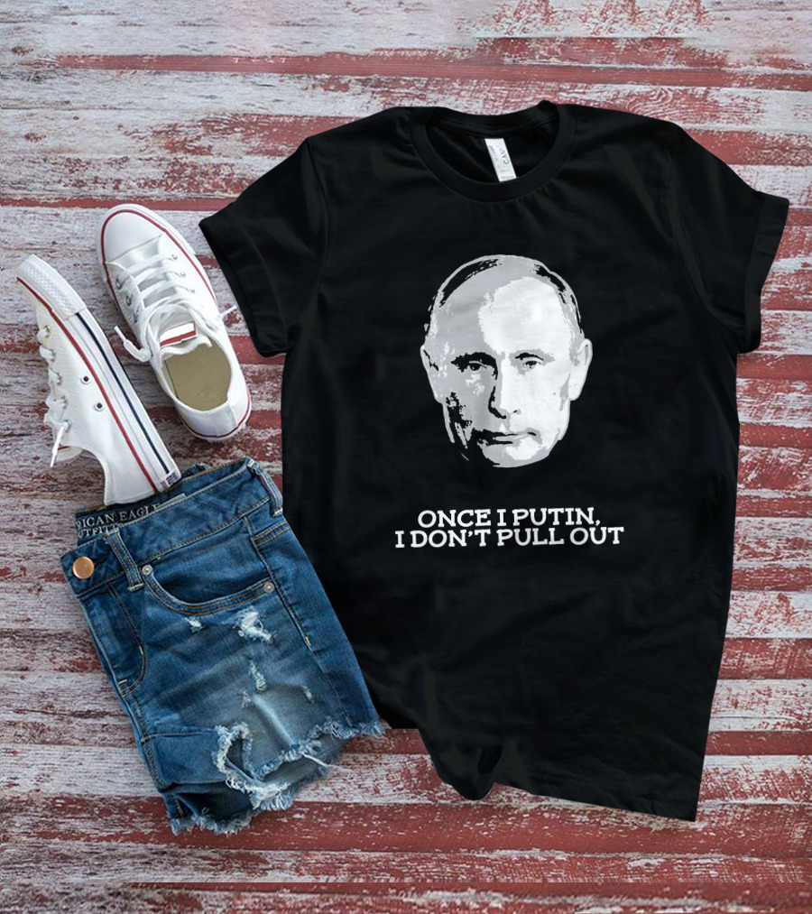 Once I Putin, I Don't Pull Out T-Shirt