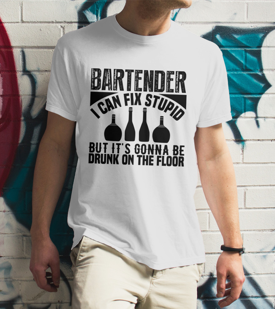 BARTENDER I CAN FIX STUPID BUT IT'S GONNA BE DRUNK ON THE FLOOR T-Shirt