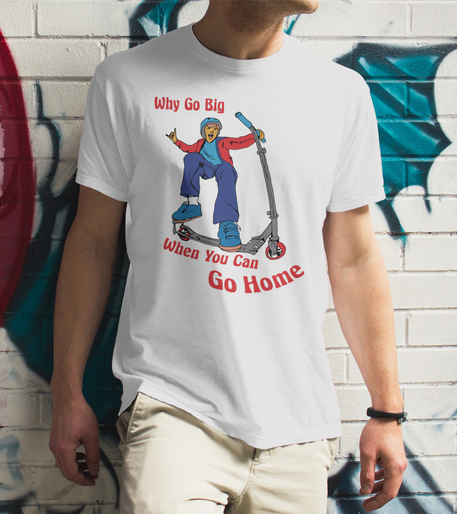 Shitheadsteve Why Go Big When You Can Go Home Scooter Trick Rider T-Shirt