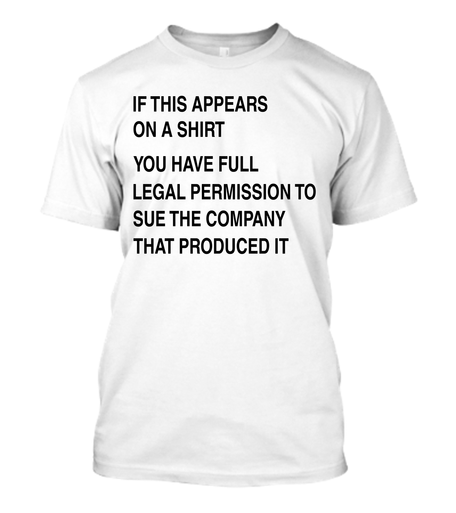 IF THIS APPEARS ON A SHIRT YOU HAVE FULL LEGAL PERMISSION TO SUE THE COMPANY THAT PRODUCED IT T-Shirt