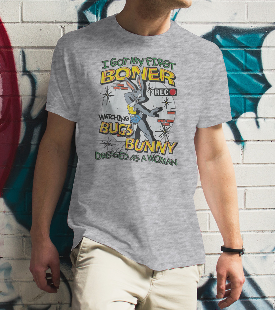 I Got My First Boner Watching Bugs Bunny Dressed As A Woman T-Shirt
