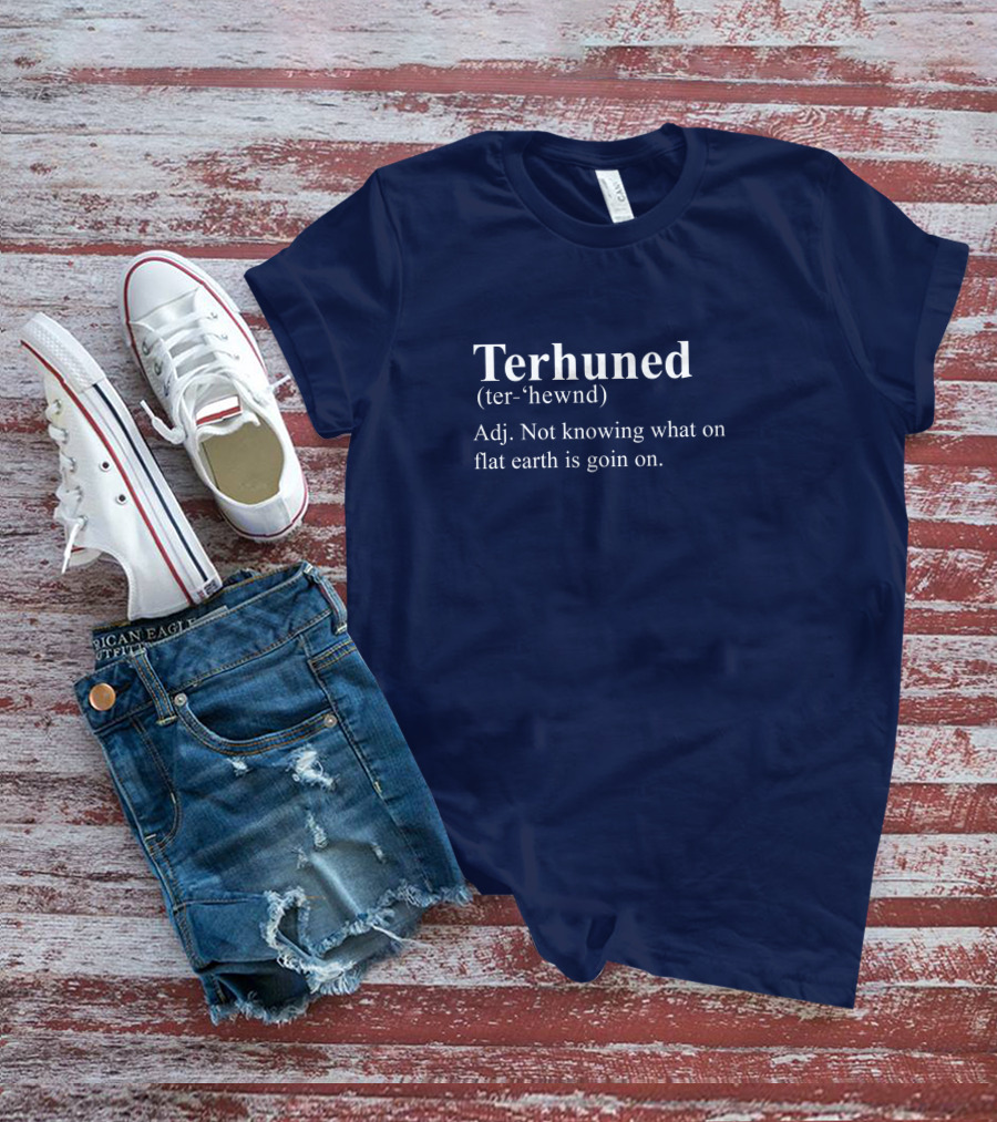 Terhuned Definition Terhuned Terhune Not Knowing What On Flat Earth Is Goin On T-Shirt