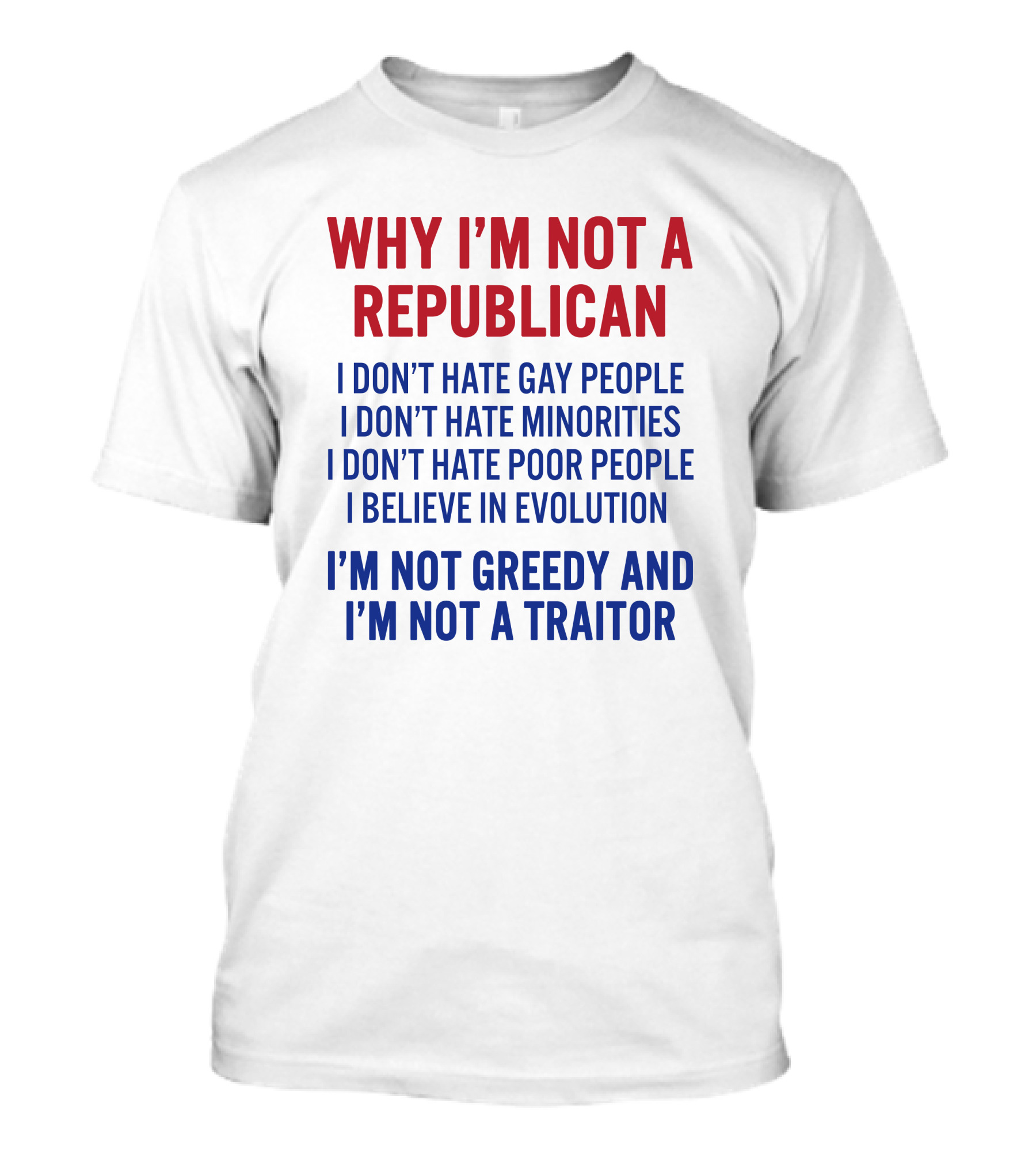 WHY I'M NOT A REPUBLICAN I DON'T HATE GAY PEOPLE I DON'T HATE MINORITIES I DON'T HATE POOR PEOPLE I BELIEVE IN EVOLUTION I'M NOT GREEDY AND I'M NOT A TRAITOR T-Shirt