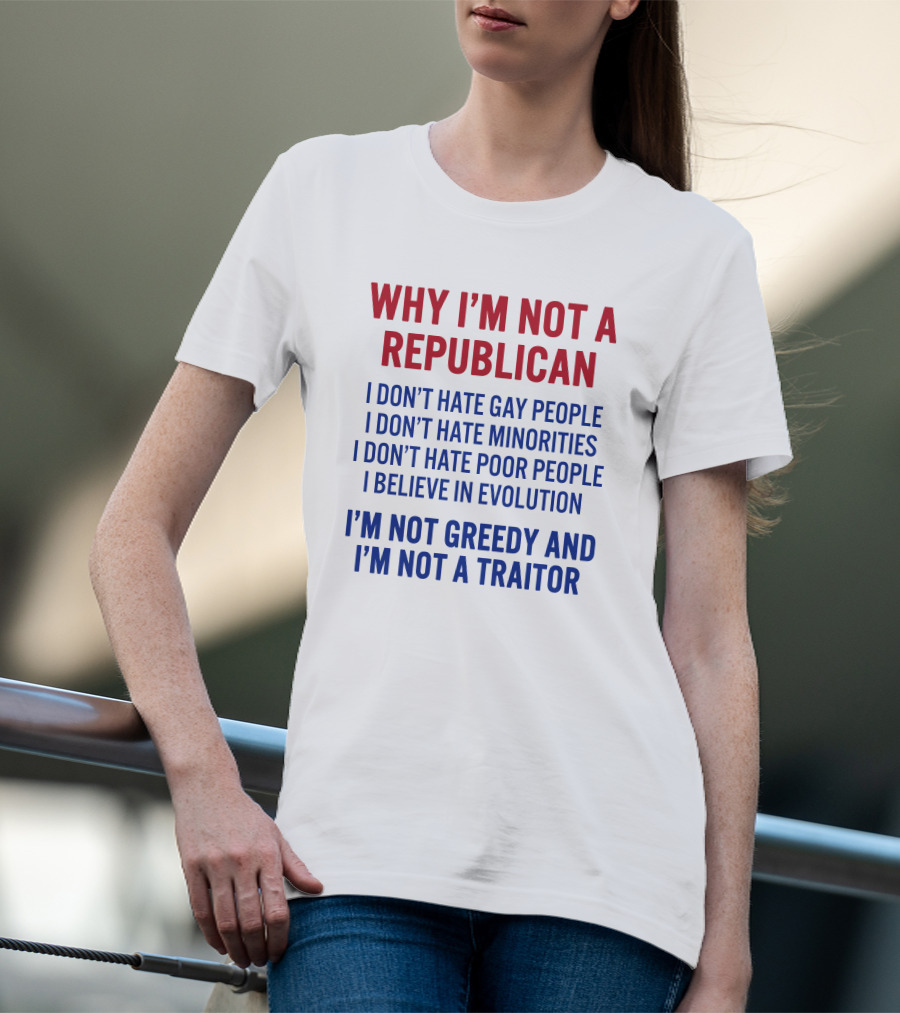 WHY I'M NOT A REPUBLICAN I DON'T HATE GAY PEOPLE I DON'T HATE MINORITIES I DON'T HATE POOR PEOPLE I BELIEVE IN EVOLUTION I'M NOT GREEDY AND I'M NOT A TRAITOR T-Shirt