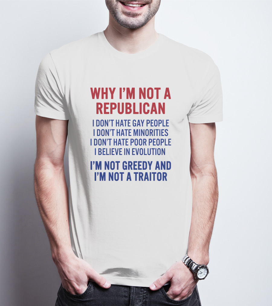 WHY I'M NOT A REPUBLICAN I DON'T HATE GAY PEOPLE I DON'T HATE MINORITIES I DON'T HATE POOR PEOPLE I BELIEVE IN EVOLUTION I'M NOT GREEDY AND I'M NOT A TRAITOR T-Shirt