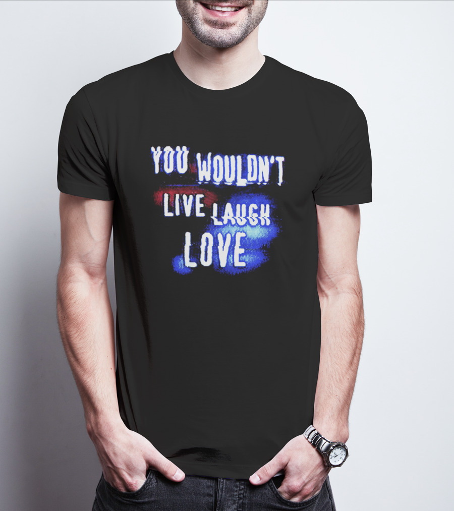You Wouldn't Live Laugh Love Yetee - Humorous Twist On Classic Phrase T-Shirt
