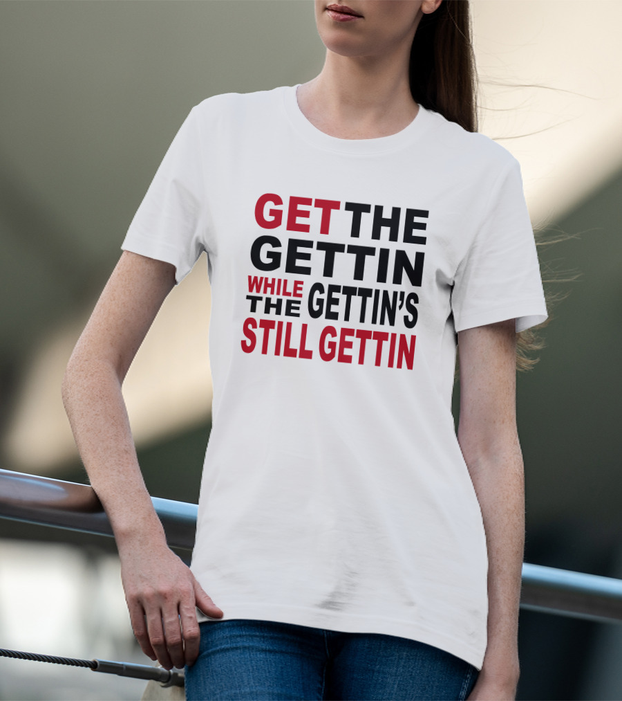 GET THE GETTIN WHILE THE GETTIN'S STILL GETTIN T-Shirt