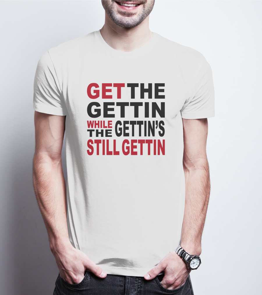 GET THE GETTIN WHILE THE GETTIN'S STILL GETTIN T-Shirt