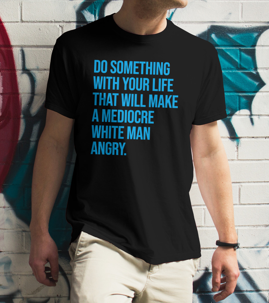 Do Something With Your Life That Will Make A Mediocre White Man Angry T-Shirt