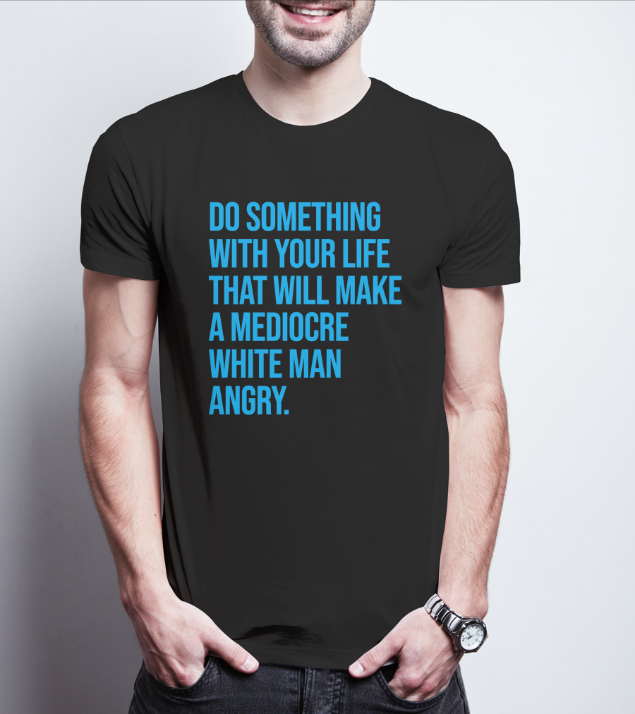 Do Something With Your Life That Will Make A Mediocre White Man Angry T-Shirt