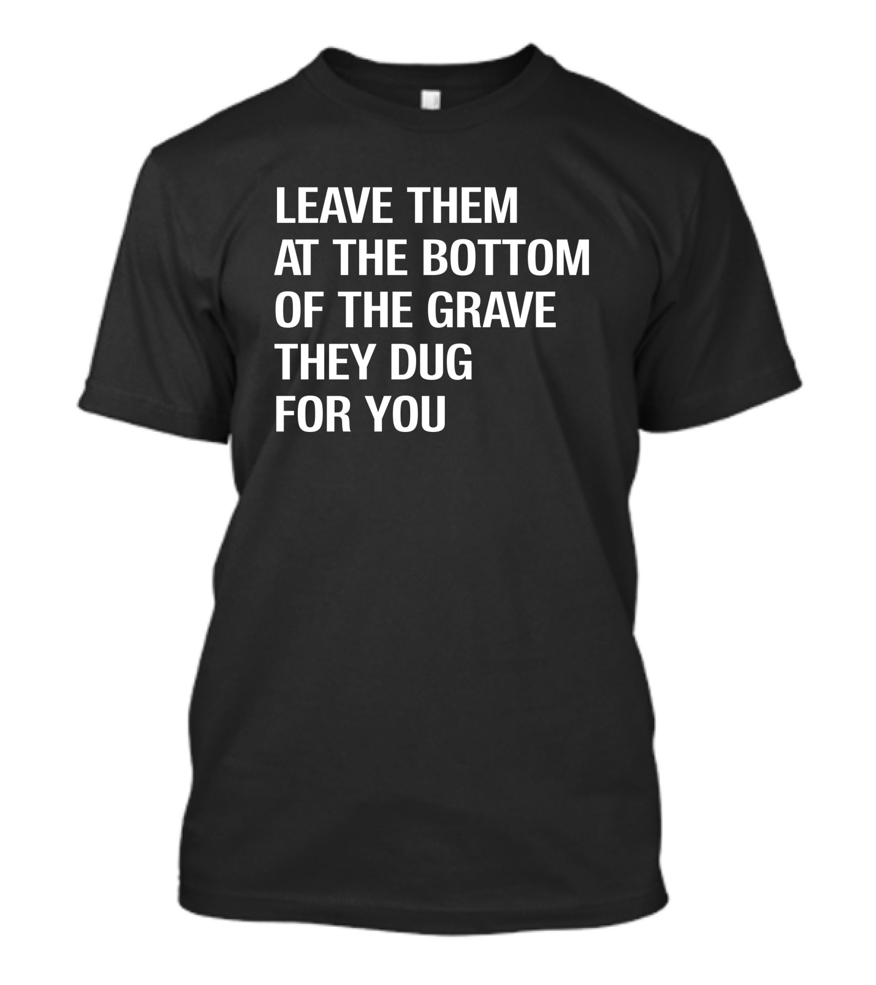 Leave Them At The Bottom Of The Grave They Dug For You T-Shirt