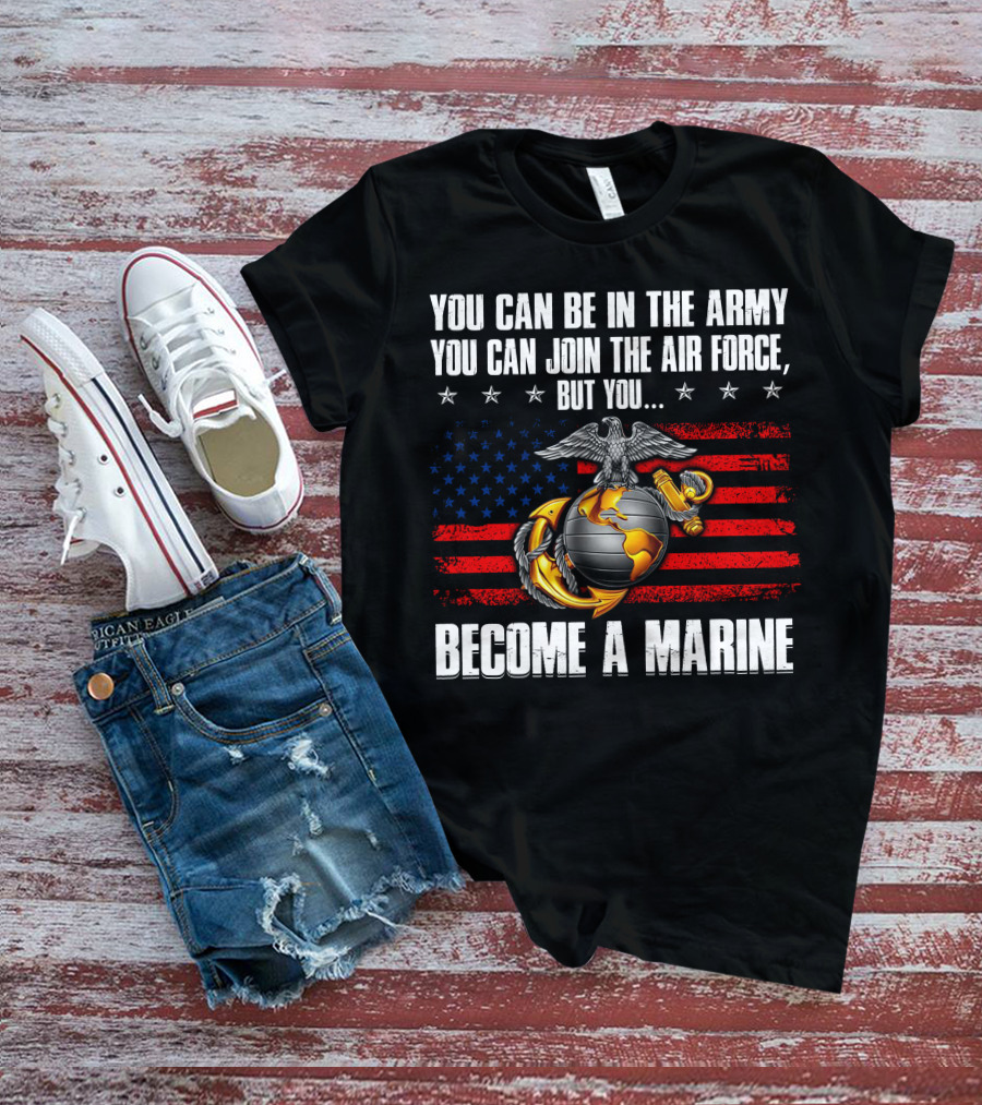 You Can Be In The Army Join The Air Force But You Become A Marine Usa Flag Eagle Globe And Anchor T-Shirt