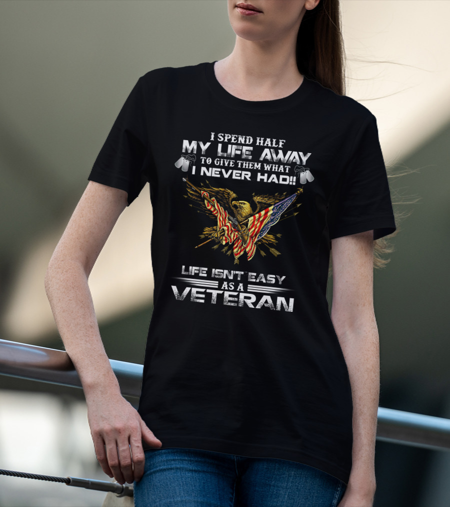 I Spend Half My Life Away To Give Them What I Never Had Life Isn't Easy As A Veteran T-Shirt