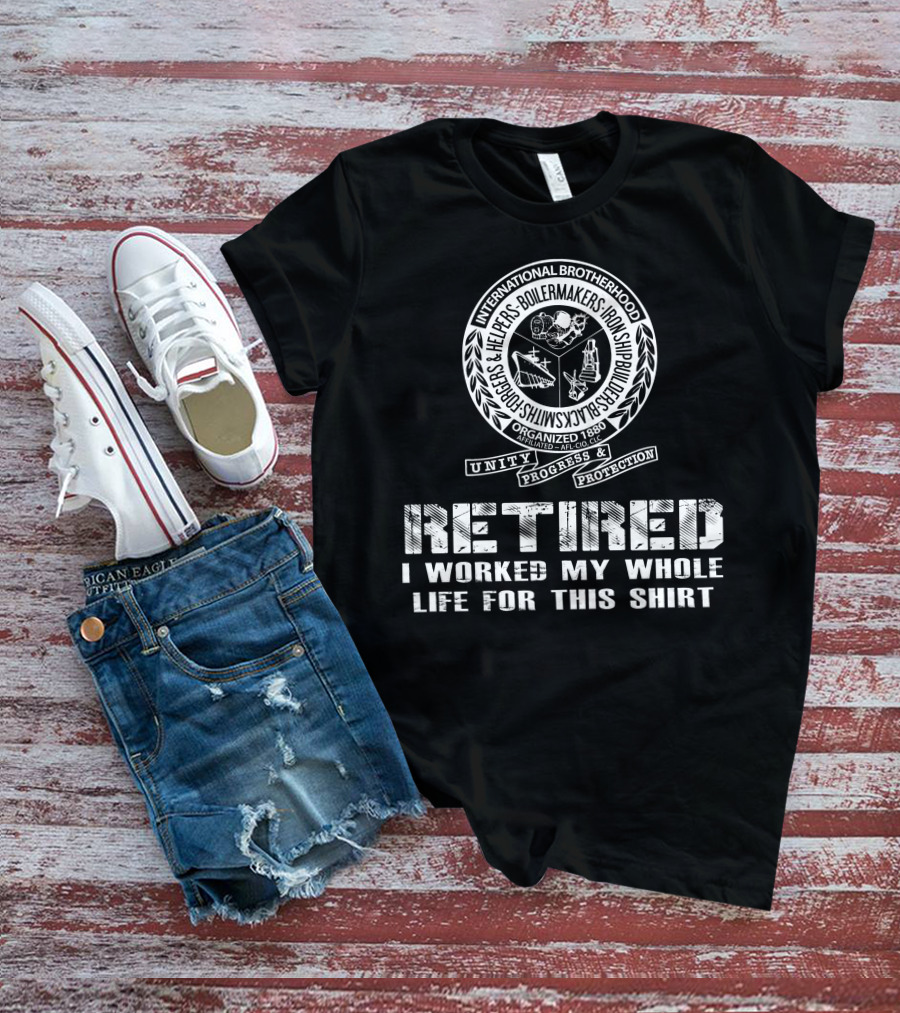 International Brotherhood Boilermakers Iron Ship Builders Retired I Worked My Whole Life For This T-Shirt