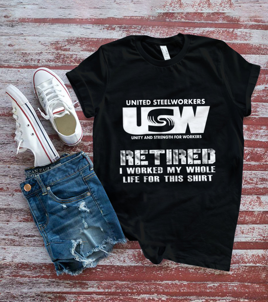 United Steelworkers Retired I Worked My Whole Life For This T-Shirt
