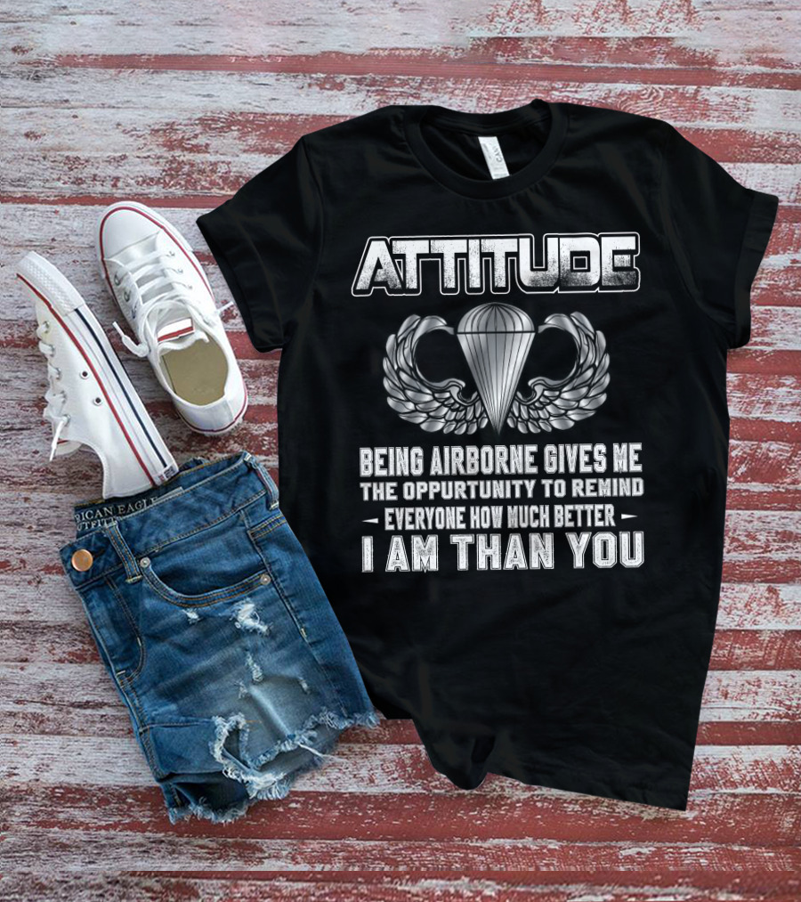 Attitude Being Airborne Gives Me The Opportunity To Remind Everyone How Much Better I Am Than You T-Shirt