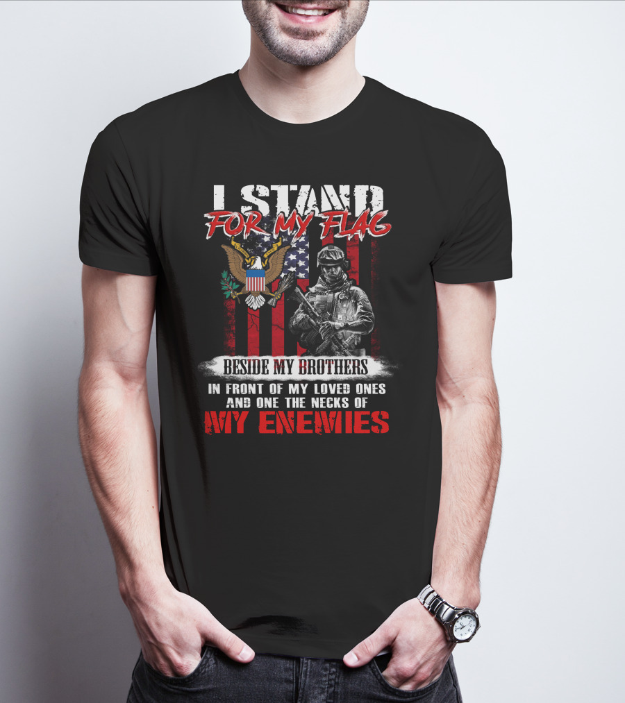 I Stand For My Flag Beside My Brothers In Front Of My Loved Ones And On The Necks Of My Enemies T-Shirt