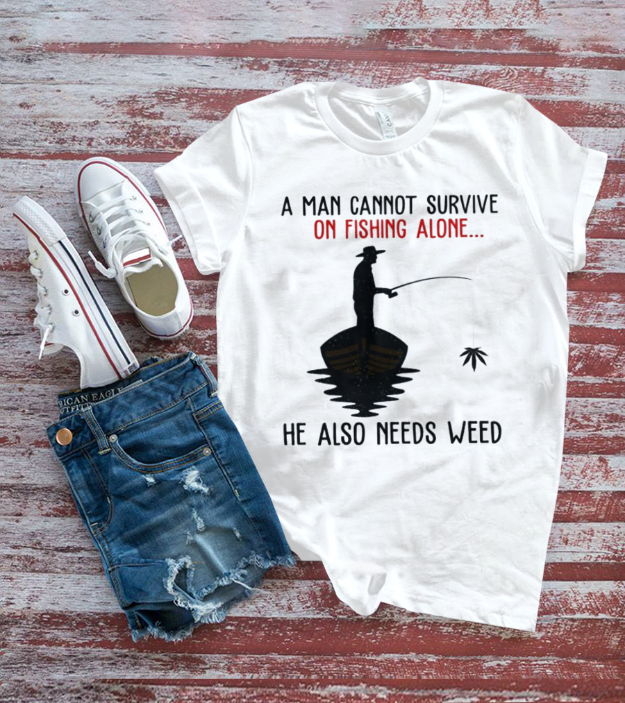 A Man Cannot Survive On Fishing Alone He Also Needs Weed T-Shirt